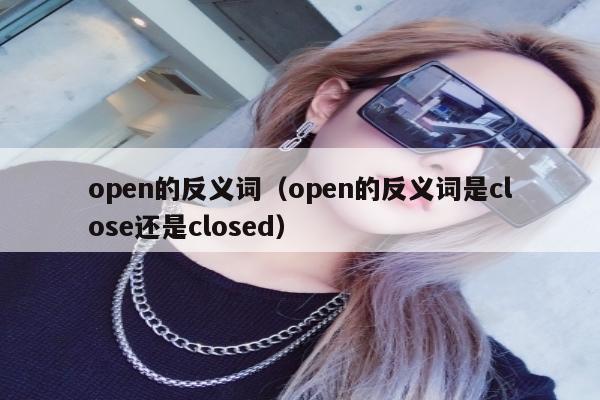 open的反义词（open的反义词是close还是closed）