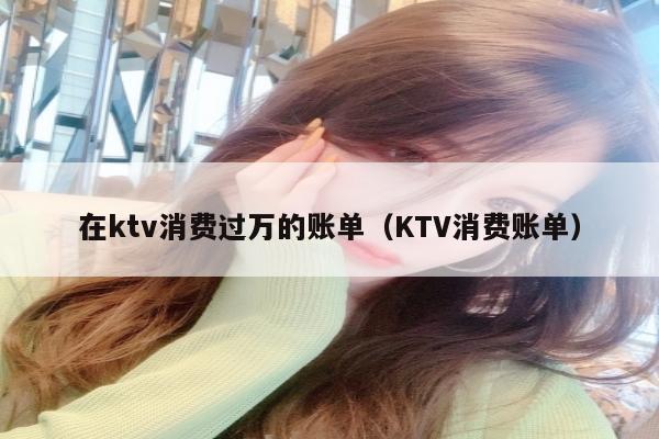 在ktv消费过万的账单（KTV消费账单）