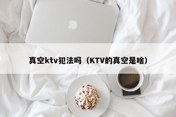 真空ktv犯法吗（KTV的真空是啥）