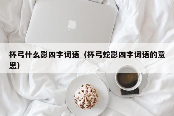 杯弓什么影四字词语（杯弓蛇影四字词语的意思）