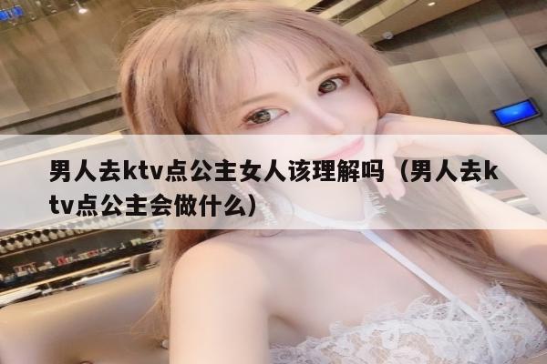 男人去ktv点公主女人该理解吗（男人去ktv点公主会做什么）