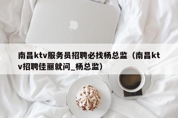 南昌ktv服务员招聘必找杨总监（南昌ktv招聘佳丽就问_杨总监）