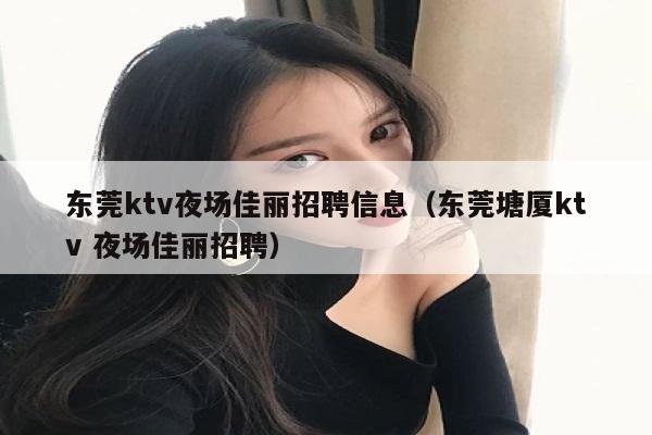 东莞ktv夜场佳丽招聘信息（东莞塘厦ktv 夜场佳丽招聘）