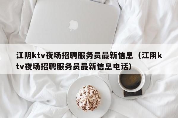 江阴ktv夜场招聘服务员最新信息（江阴ktv夜场招聘服务员最新信息电话）