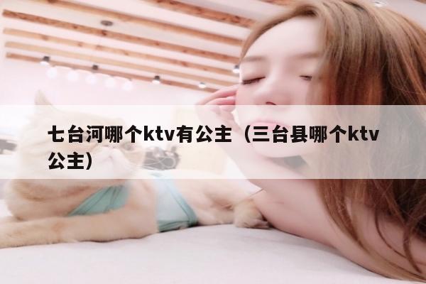 七台河哪个ktv有公主（三台县哪个ktv公主）