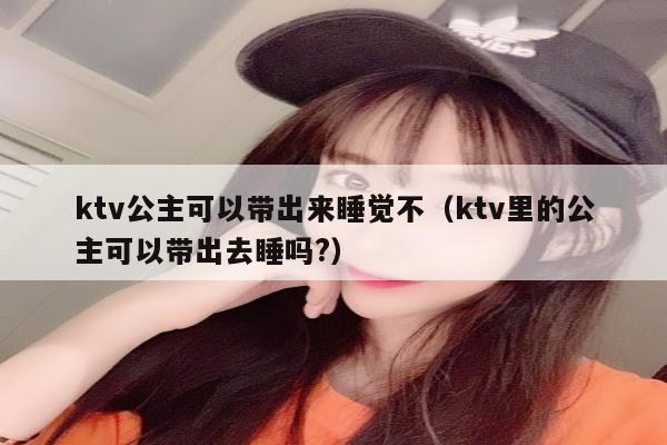 ktv公主可以带出来睡觉不（ktv里的公主可以带出去睡吗?）