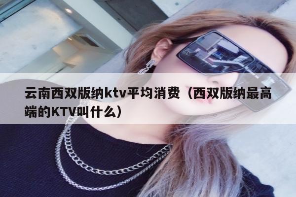 云南西双版纳ktv平均消费（西双版纳最高端的KTV叫什么）