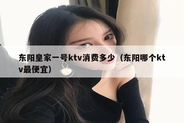 东阳皇家一号ktv消费多少（东阳哪个ktv最便宜）