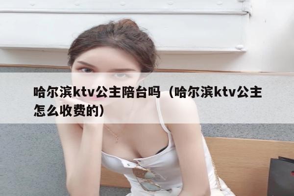 哈尔滨ktv公主陪台吗（哈尔滨ktv公主怎么收费的）