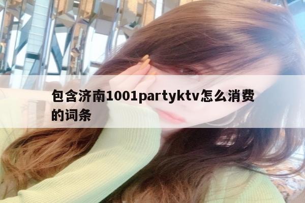 包含济南1001partyktv怎么消费的词条