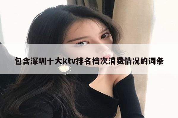 包含深圳十大ktv排名档次消费情况的词条