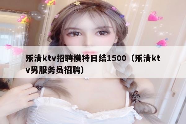 乐清ktv招聘模特日结1500（乐清ktv男服务员招聘）