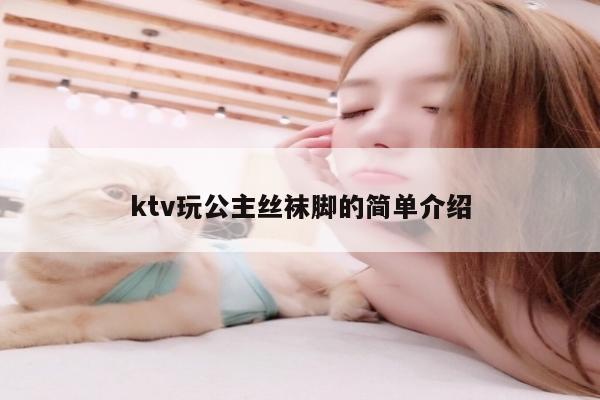 ktv玩公主丝袜脚的简单介绍