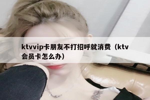 ktvvip卡朋友不打招呼就消费（ktv会员卡怎么办）