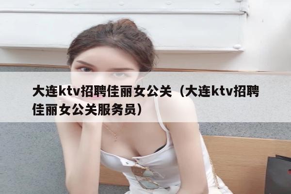 大连ktv招聘佳丽女公关（大连ktv招聘佳丽女公关服务员）