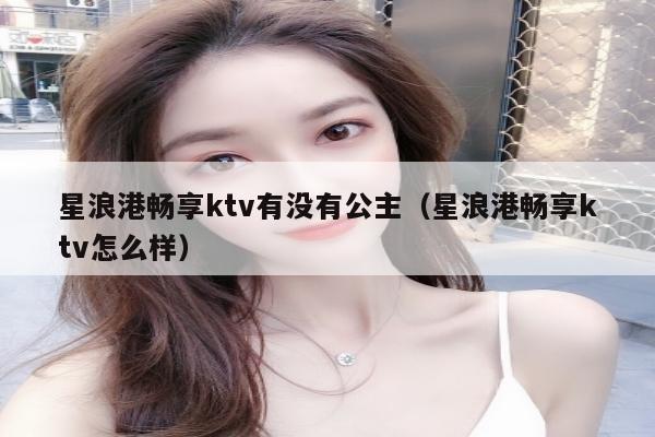 星浪港畅享ktv有没有公主（星浪港畅享ktv怎么样）