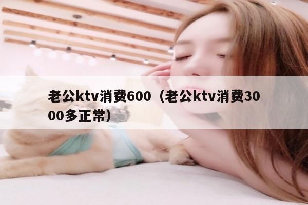 老公ktv消费600（老公ktv消费3000多正常）