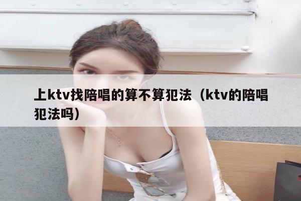 上ktv找陪唱的算不算犯法（ktv的陪唱犯法吗）