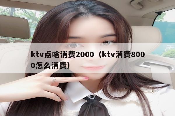 ktv点啥消费2000（ktv消费8000怎么消费）