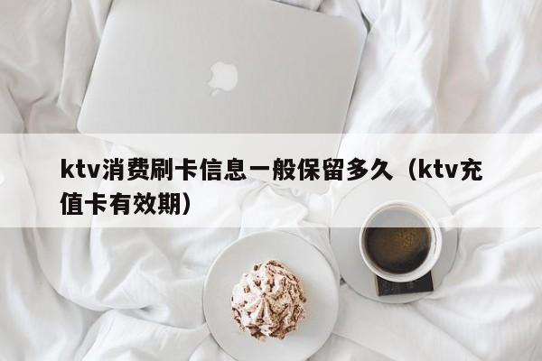 ktv消费刷卡信息一般保留多久（ktv充值卡有效期）