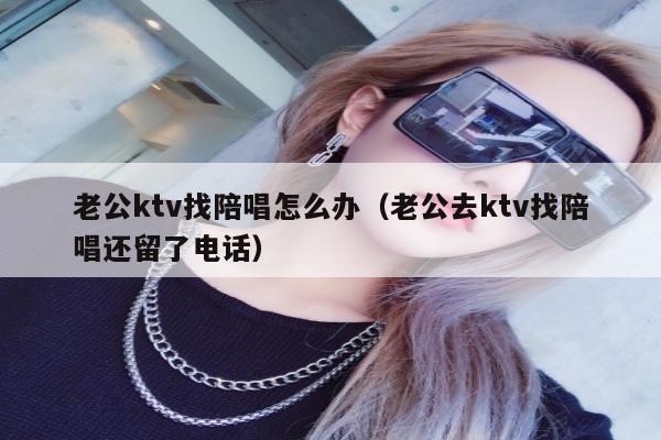 老公ktv找陪唱怎么办（老公去ktv找陪唱还留了电话）