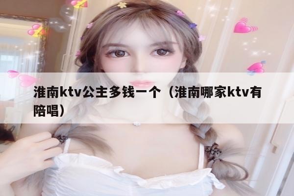 淮南ktv公主多钱一个（淮南哪家ktv有陪唱）