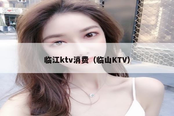 临江ktv消费（临山KTV）