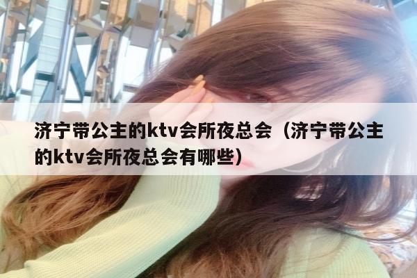 济宁带公主的ktv会所夜总会（济宁带公主的ktv会所夜总会有哪些）