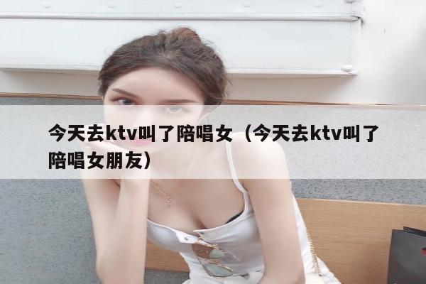 今天去ktv叫了陪唱女（今天去ktv叫了陪唱女朋友）