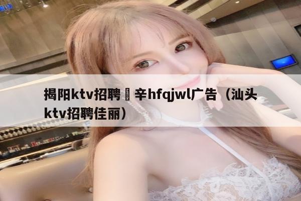 揭阳ktv招聘溦辛hfqjwl广告（汕头ktv招聘佳丽）