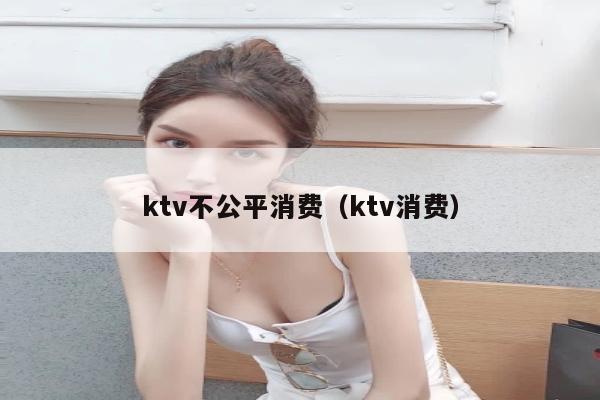 ktv不公平消费（ktv消费）