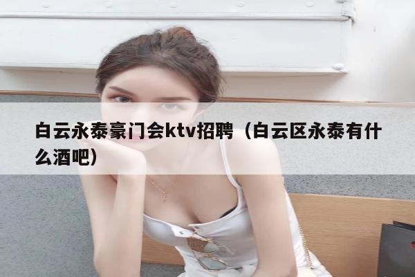 白云永泰豪门会ktv招聘（白云区永泰有什么酒吧）