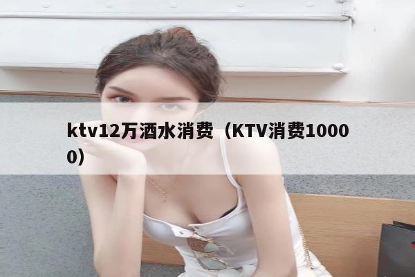 ktv12万酒水消费（KTV消费10000）