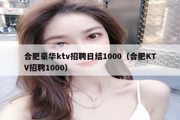 合肥豪华ktv招聘日结1000（合肥KTV招聘1000）