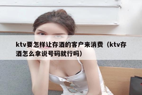 ktv要怎样让存酒的客户来消费（ktv存酒怎么拿说号码就行吗）