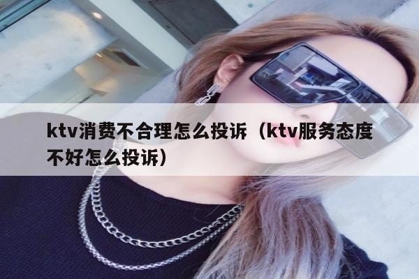 ktv消费不合理怎么投诉（ktv服务态度不好怎么投诉）