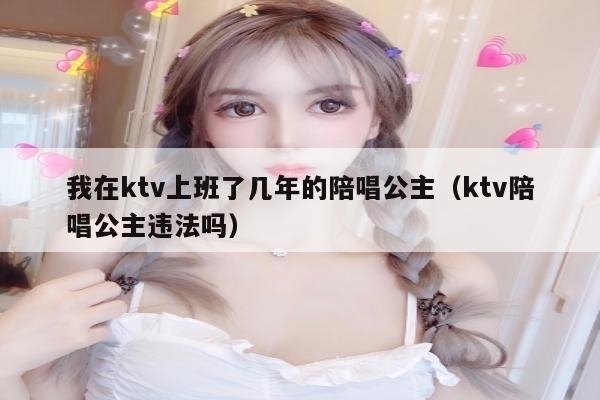 我在ktv上班了几年的陪唱公主（ktv陪唱公主违法吗）