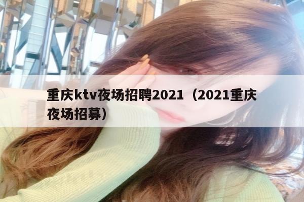 重庆ktv夜场招聘2021（2021重庆夜场招募）