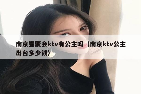 南京星聚会ktv有公主吗（南京ktv公主出台多少钱）