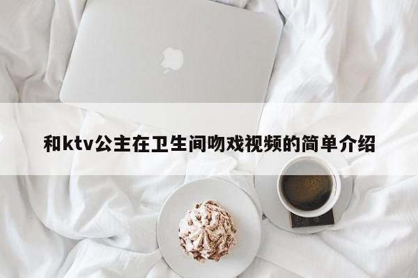 和ktv公主在卫生间吻戏视频的简单介绍