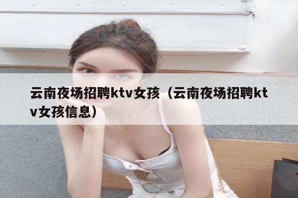 云南夜场招聘ktv女孩（云南夜场招聘ktv女孩信息）