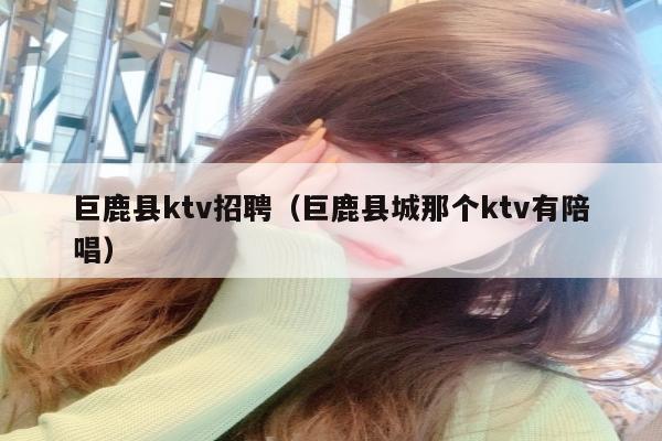 巨鹿县ktv招聘（巨鹿县城那个ktv有陪唱）