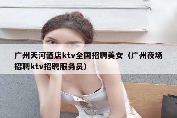 广州天河酒店ktv全国招聘美女（广州夜场招聘ktv招聘服务员）