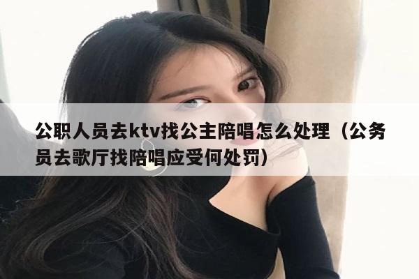 公职人员去ktv找公主陪唱怎么处理（公务员去歌厅找陪唱应受何处罚）