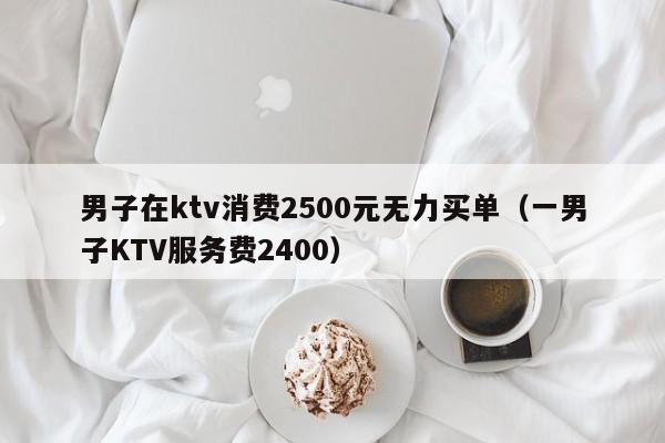 男子在ktv消费2500元无力买单（一男子KTV服务费2400）