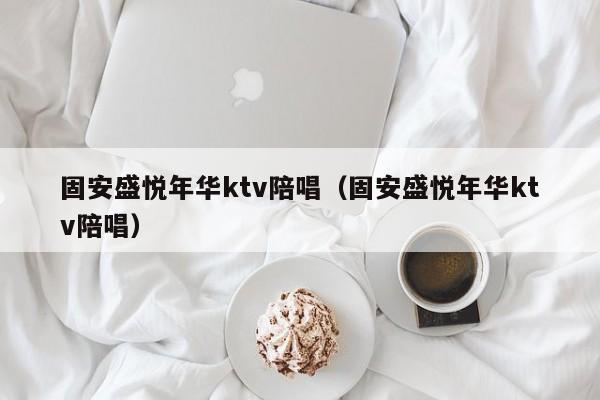 固安盛悦年华ktv陪唱（固安盛悦年华ktv陪唱）