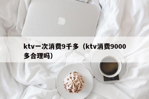 ktv一次消费9千多（ktv消费9000多合理吗）