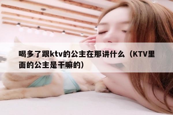 喝多了跟ktv的公主在那讲什么（KTV里面的公主是干嘛的）