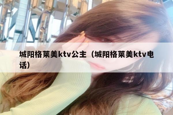 城阳格莱美ktv公主（城阳格莱美ktv电话）