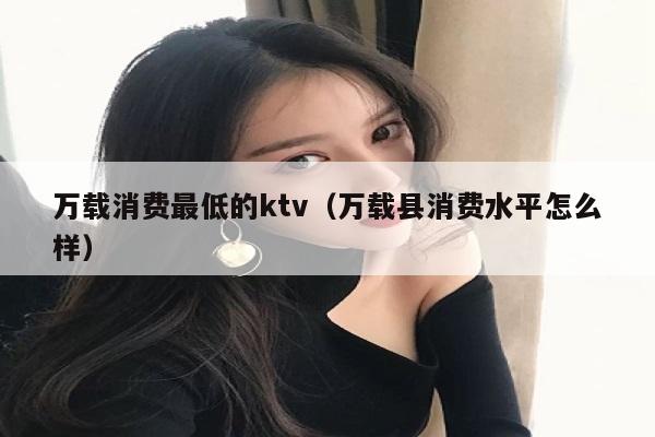 万载消费最低的ktv（万载县消费水平怎么样）